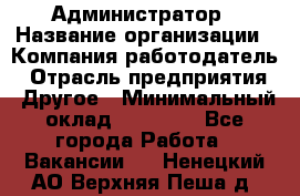 Администратор › Название организации ­ Компания-работодатель › Отрасль предприятия ­ Другое › Минимальный оклад ­ 18 000 - Все города Работа » Вакансии   . Ненецкий АО,Верхняя Пеша д.